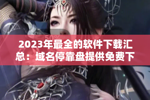 2023年最全的軟件下載匯總：域名停靠盤提供免費(fèi)下載資源