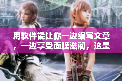 用軟件能讓你一邊編寫文章，一邊享受面膜滋潤，這是怎樣的體驗(yàn)？