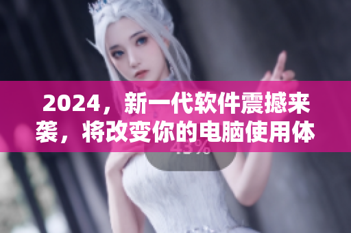 2024，新一代軟件震撼來襲，將改變你的電腦使用體驗！