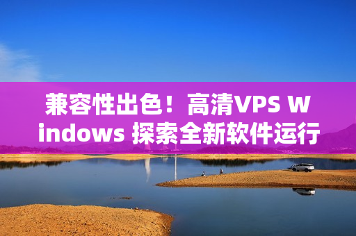 兼容性出色！高清VPS Windows 探索全新軟件運(yùn)行體驗(yàn)