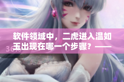 軟件領(lǐng)域中，二虎進(jìn)入溫如玉出現(xiàn)在哪一個(gè)步驟？——詳解二虎算法的應(yīng)用場(chǎng)景
