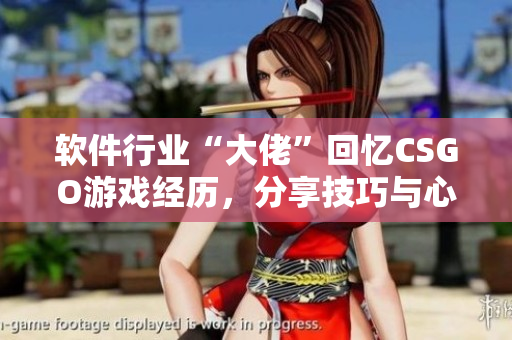 軟件行業(yè)“大佬”回憶CSGO游戲經(jīng)歷，分享技巧與心得