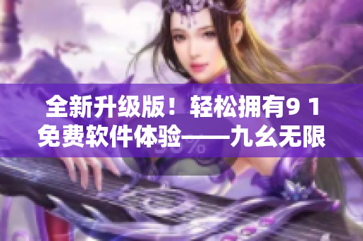 全新升級版！輕松擁有9 1免費軟件體驗——九幺無限暢享！