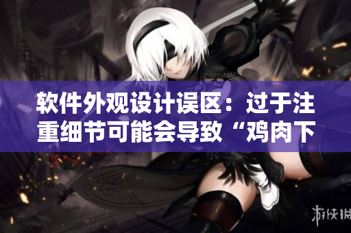 軟件外觀設(shè)計誤區(qū)：過于注重細節(jié)可能會導(dǎo)致“雞肉下巴”現(xiàn)象