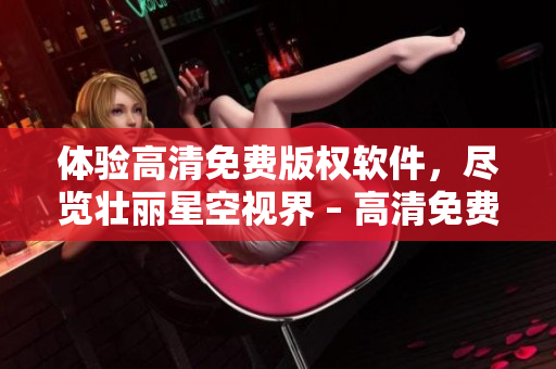 體驗(yàn)高清免費(fèi)版權(quán)軟件，盡覽壯麗星空視界 – 高清免費(fèi)看！