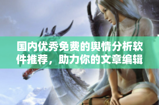 國(guó)內(nèi)優(yōu)秀免費(fèi)的輿情分析軟件推薦，助力你的文章編輯不再迷茫！