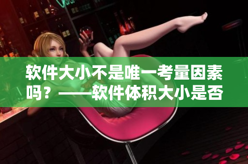 軟件大小不是唯一考量因素嗎？——軟件體積大小是否真的確定軟件好壞？
