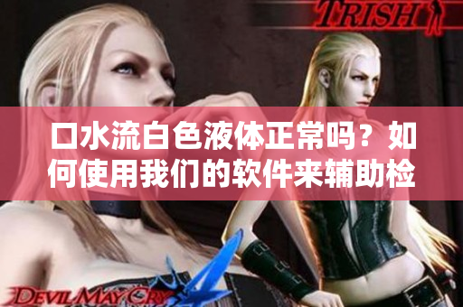 口水流白色液體正常嗎？如何使用我們的軟件來(lái)輔助檢測(cè)？