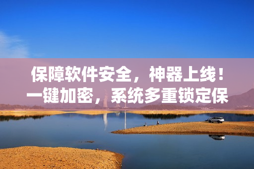 保障軟件安全，神器上線！一鍵加密，系統(tǒng)多重鎖定保護