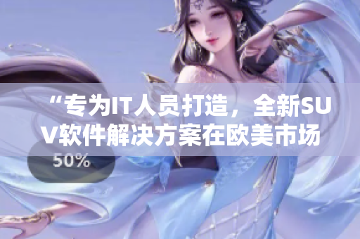 “專為IT人員打造，全新SUV軟件解決方案在歐美市場上熱銷”
