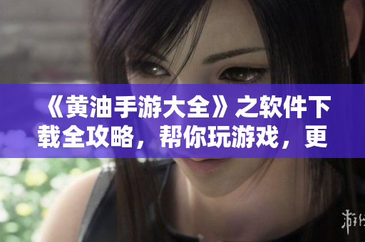 《黃油手游大全》之軟件下載全攻略，幫你玩游戲，更輕松！