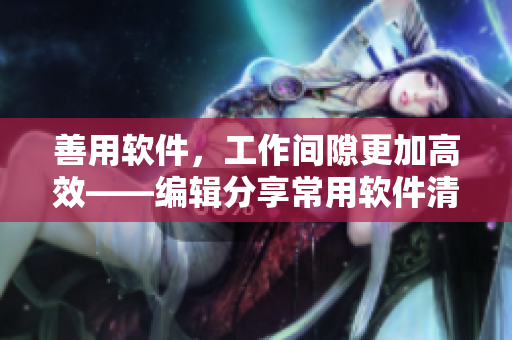 善用軟件，工作間隙更加高效——編輯分享常用軟件清單