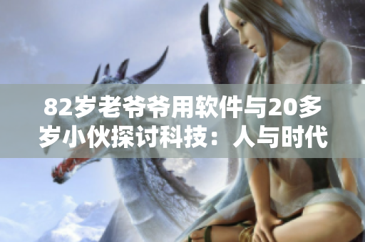 82歲老爺爺用軟件與20多歲小伙探討科技：人與時(shí)代的對(duì)話