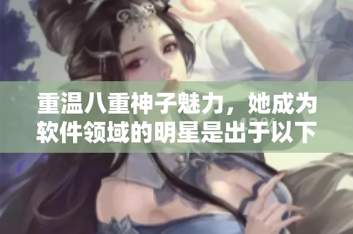重溫八重神子魅力，她成為軟件領(lǐng)域的明星是出于以下原因嗎？