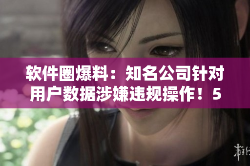 軟件圈爆料：知名公司針對(duì)用戶數(shù)據(jù)涉嫌違規(guī)操作！51吃瓜網(wǎng)曝光真相！