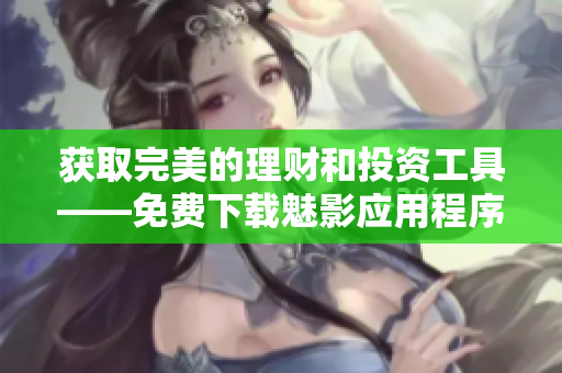 獲取完美的理財(cái)和投資工具——免費(fèi)下載魅影應(yīng)用程序