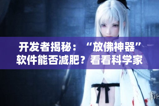 開發(fā)者揭秘：“放佛神器”軟件能否減肥？看看科學(xué)家的實(shí)驗(yàn)結(jié)果！