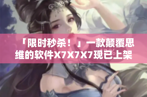 「限時(shí)秒殺！」一款顛覆思維的軟件X7X7X7現(xiàn)已上架！