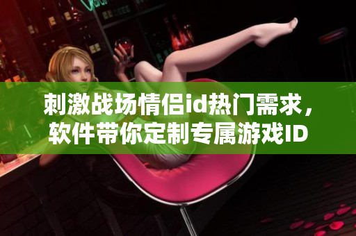 刺激戰(zhàn)場(chǎng)情侶id熱門需求，軟件帶你定制專屬游戲ID