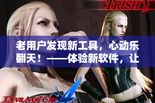 老用戶發(fā)現(xiàn)新工具，心動(dòng)樂翻天！——體驗(yàn)新軟件，讓你耳目一新
