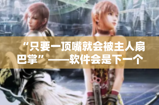 “只要一頂嘴就會(huì)被主人扇巴掌”——軟件會(huì)是下一個(gè)施暴者嗎？