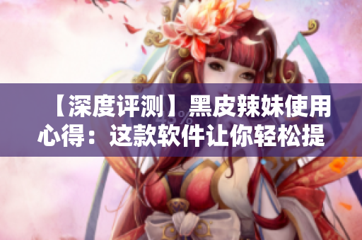 【深度評(píng)測(cè)】黑皮辣妹使用心得：這款軟件讓你輕松提高工作效率！