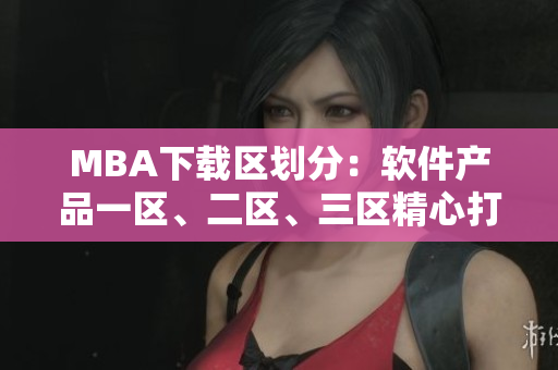 MBA下載區(qū)劃分：軟件產(chǎn)品一區(qū)、二區(qū)、三區(qū)精心打造的下載平臺