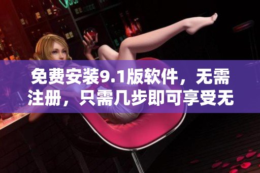 免費安裝9.1版軟件，無需注冊，只需幾步即可享受無限暢玩！