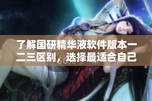 了解國研精華液軟件版本一二三區(qū)別，選擇最適合自己的版本