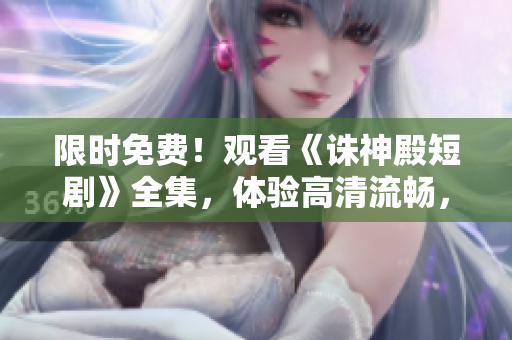 限時(shí)免費(fèi)！觀看《誅神殿短劇》全集，體驗(yàn)高清流暢，軟件支持多平臺。