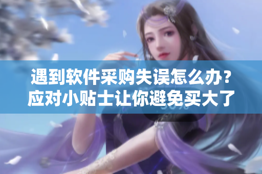 遇到軟件采購失誤怎么辦？應(yīng)對小貼士讓你避免買大了的風(fēng)險
