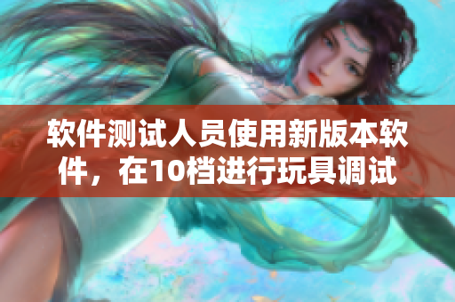 軟件測試人員使用新版本軟件，在10檔進(jìn)行玩具調(diào)試