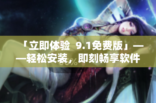 「立即體驗  9.1免費版」——輕松安裝，即刻暢享軟件的便捷和實用！