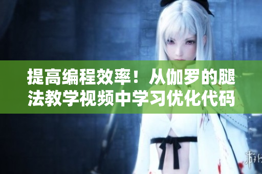 提高編程效率！從伽羅的腿法教學(xué)視頻中學(xué)習(xí)優(yōu)化代碼編寫技巧