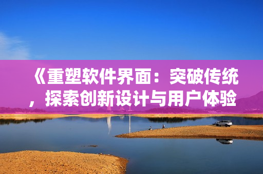 《重塑軟件界面：突破傳統(tǒng)，探索創(chuàng)新設(shè)計與用戶體驗的挑戰(zhàn)與可能性》