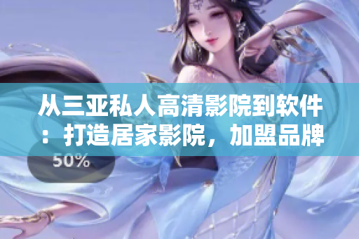 從三亞私人高清影院到軟件：打造居家影院，加盟品牌式享受戲院級視聽！