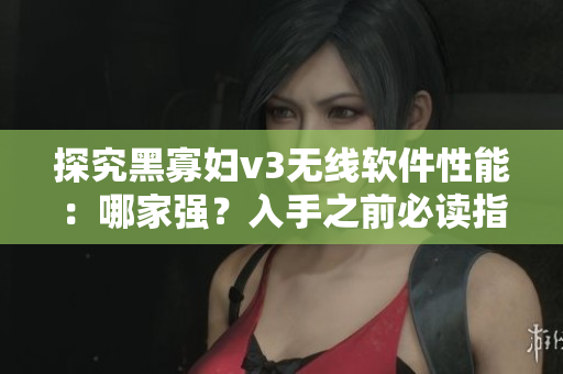 探究黑寡婦v3無線軟件性能：哪家強(qiáng)？入手之前必讀指南！
