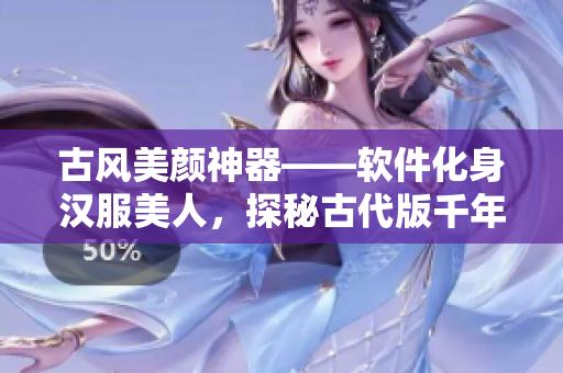 古風(fēng)美顏神器——軟件化身漢服美人，探秘古代版千年依舊的美麗法則