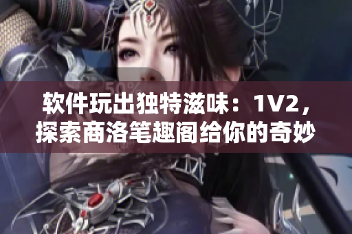 軟件玩出獨(dú)特滋味：1V2，探索商洛筆趣閣給你的奇妙體驗(yàn)
