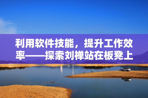 利用軟件技能，提升工作效率——探索劉禪站在板凳上曹安琪拉的軟件秘訣