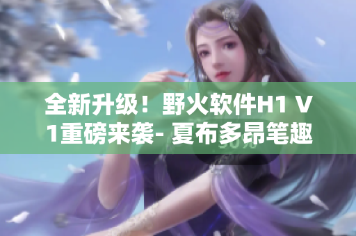 全新升級！野火軟件H1 V1重磅來襲- 夏布多昂筆趣閣報(bào)道
