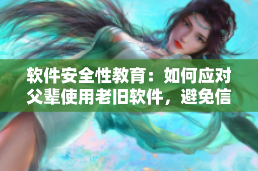 軟件安全性教育：如何應(yīng)對(duì)父輩使用老舊軟件，避免信息泄漏