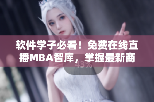 軟件學(xué)子必看！免費(fèi)在線直播MBA智庫，掌握最新商業(yè)趨勢！