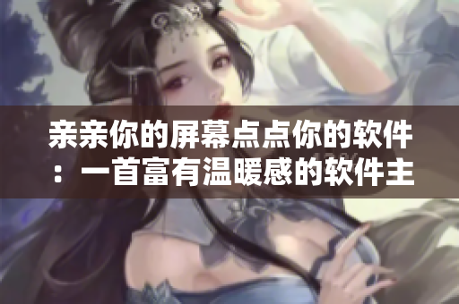 親親你的屏幕點(diǎn)點(diǎn)你的軟件：一首富有溫暖感的軟件主題歌