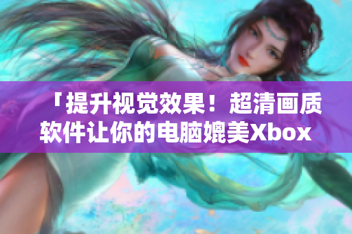 「提升視覺效果！超清畫質(zhì)軟件讓你的電腦媲美Xbox高清視頻線」