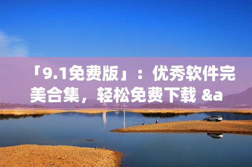 「9.1免費(fèi)版」：優(yōu)秀軟件完美合集，輕松免費(fèi)下載 &amp; 安裝！