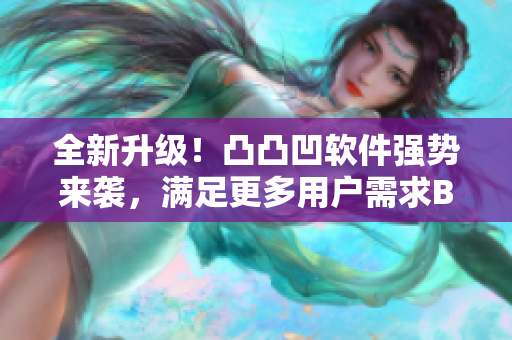 全新升級！凸凸凹軟件強(qiáng)勢來襲，滿足更多用戶需求BBWBBWBBWBBW
