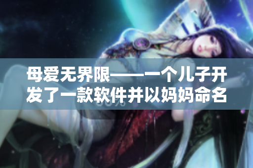 母愛無界限——一個(gè)兒子開發(fā)了一款軟件并以媽媽命名，作為他的生日禮物
