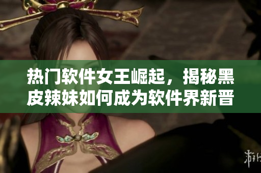 熱門軟件女王崛起，揭秘黑皮辣妹如何成為軟件界新晉編輯