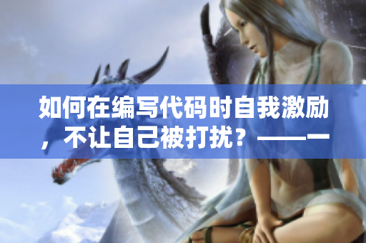 如何在編寫代碼時(shí)自我激勵(lì)，不讓自己被打擾？——一位軟件工程師的經(jīng)驗(yàn)分享